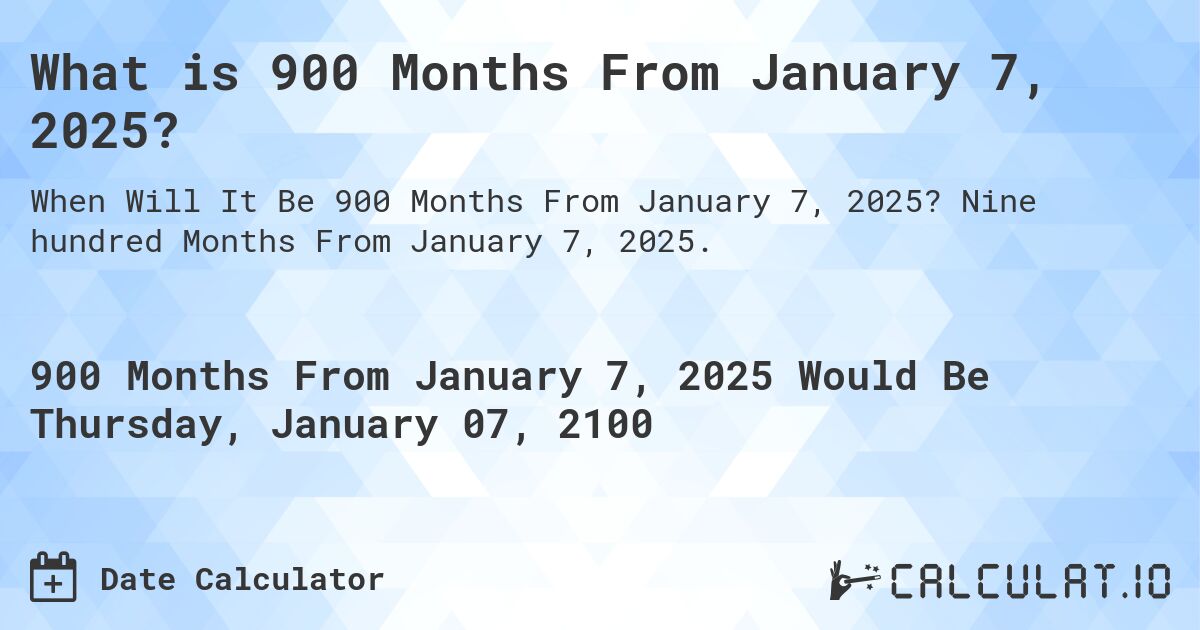What is 900 Months From January 7, 2025?. Nine hundred Months From January 7, 2025.