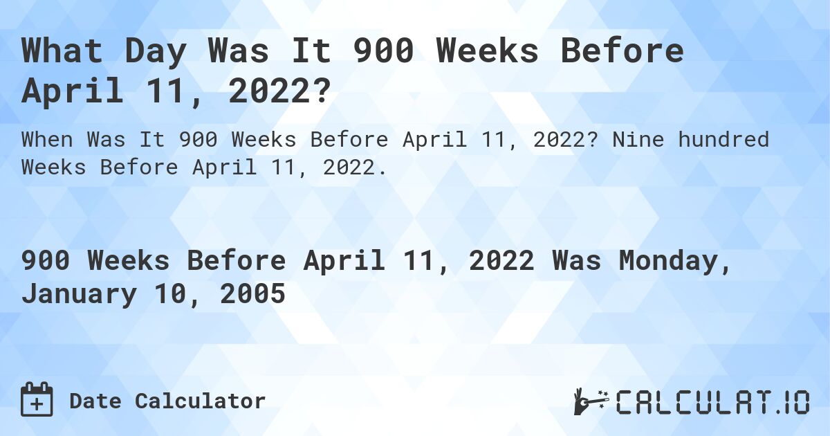 What Day Was It 900 Weeks Before April 11, 2022?. Nine hundred Weeks Before April 11, 2022.