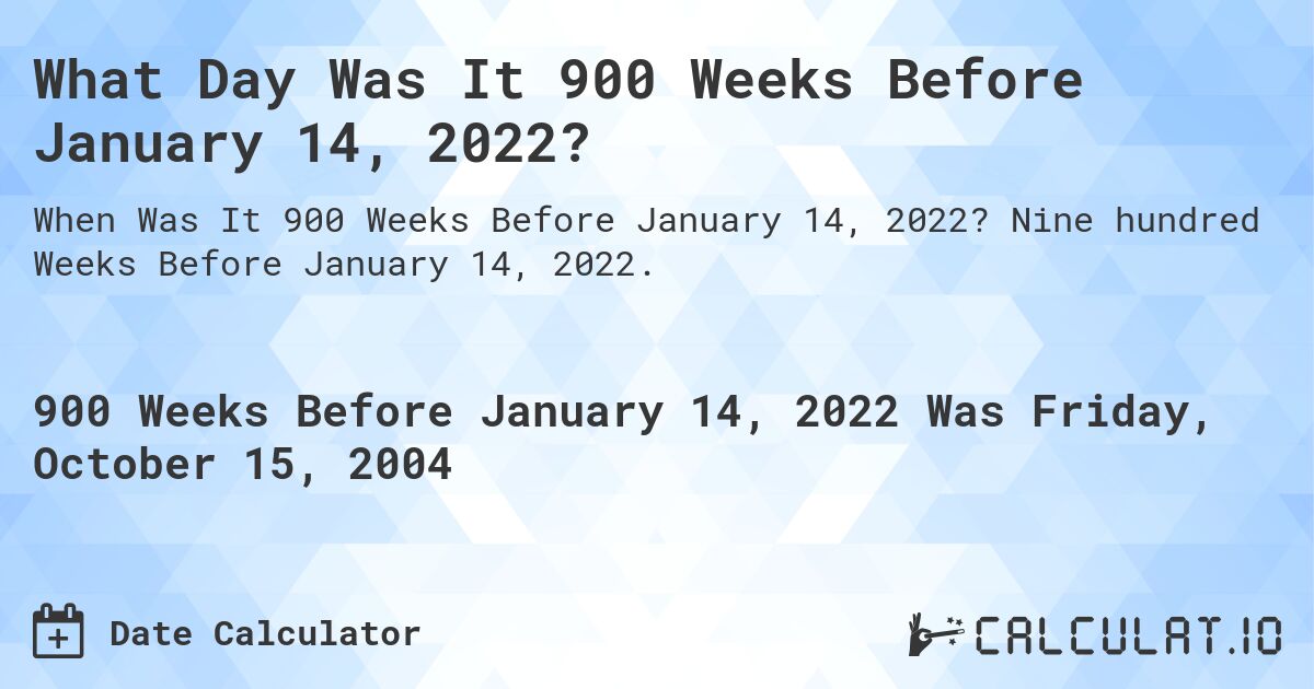 What Day Was It 900 Weeks Before January 14, 2022?. Nine hundred Weeks Before January 14, 2022.