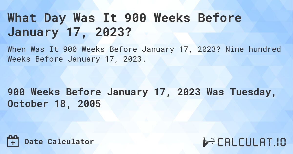 What Day Was It 900 Weeks Before January 17, 2023?. Nine hundred Weeks Before January 17, 2023.