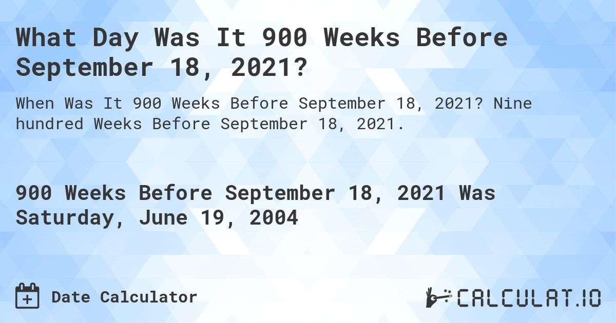 What Day Was It 900 Weeks Before September 18, 2021?. Nine hundred Weeks Before September 18, 2021.