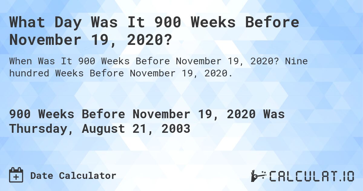 What Day Was It 900 Weeks Before November 19, 2020?. Nine hundred Weeks Before November 19, 2020.