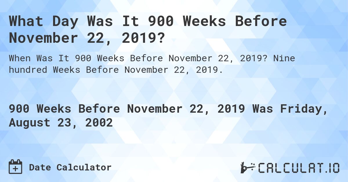What Day Was It 900 Weeks Before November 22, 2019?. Nine hundred Weeks Before November 22, 2019.