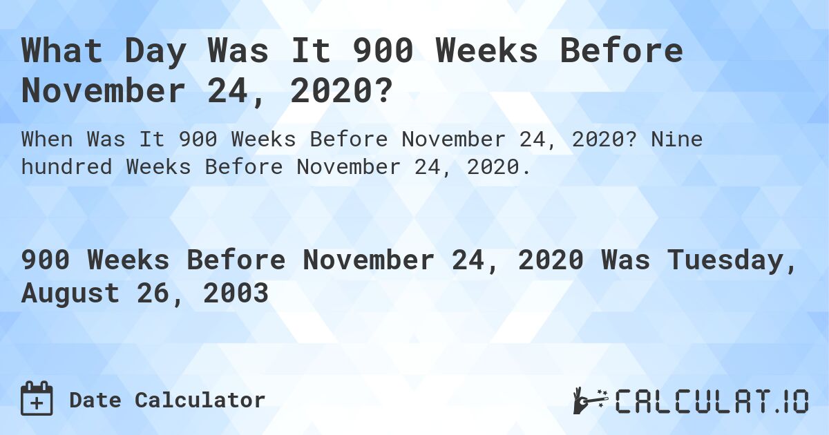 What Day Was It 900 Weeks Before November 24, 2020?. Nine hundred Weeks Before November 24, 2020.