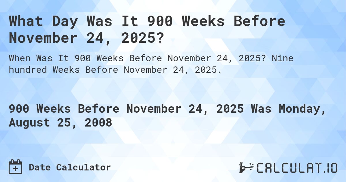 What Day Was It 900 Weeks Before November 24, 2025?. Nine hundred Weeks Before November 24, 2025.