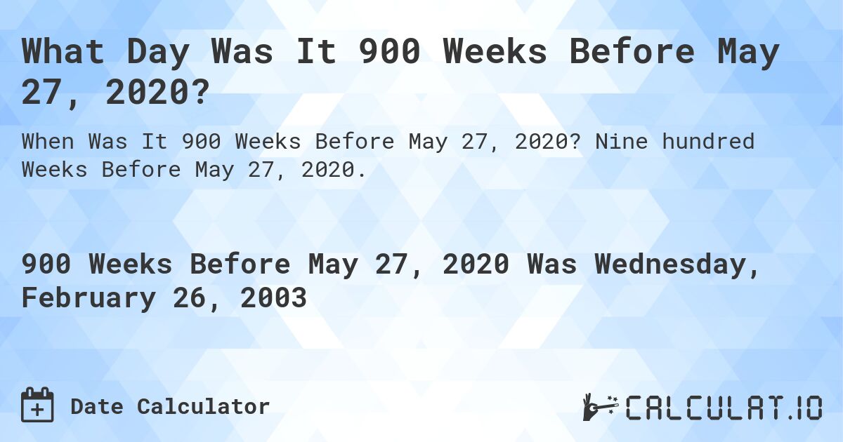What Day Was It 900 Weeks Before May 27, 2020?. Nine hundred Weeks Before May 27, 2020.