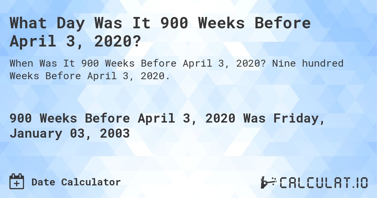 What Day Was It 900 Weeks Before April 3, 2020?. Nine hundred Weeks Before April 3, 2020.