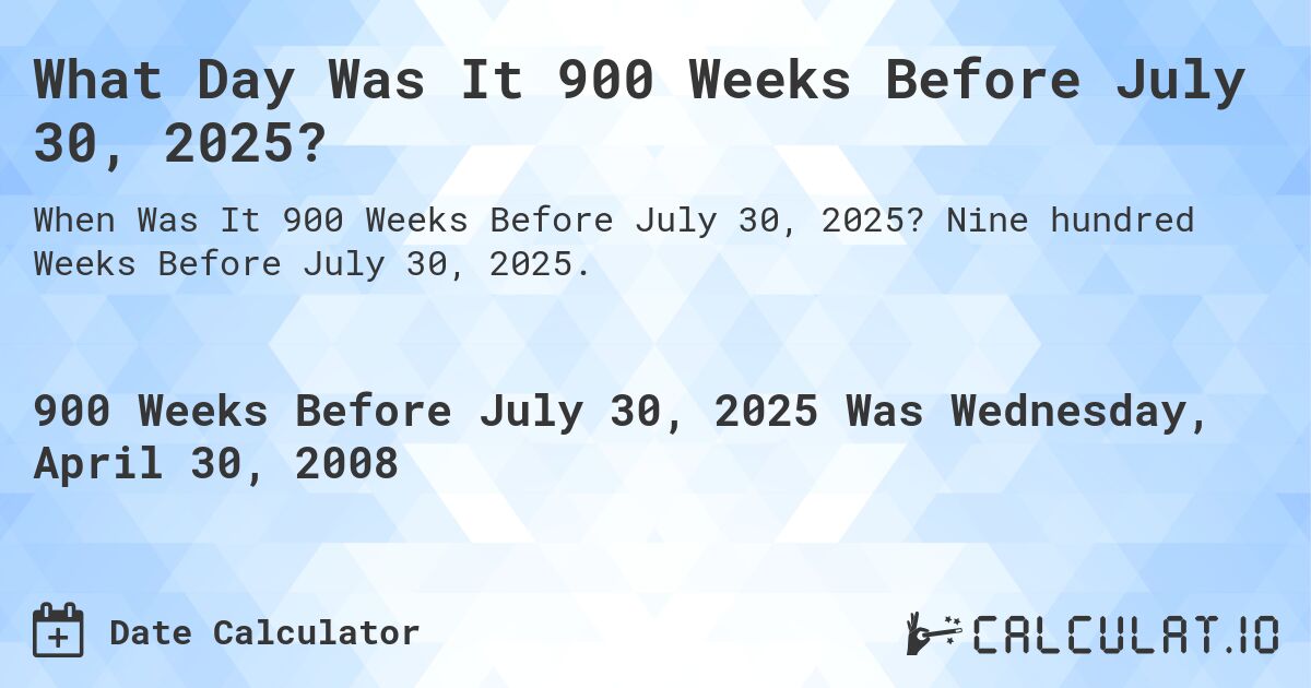 What Day Was It 900 Weeks Before July 30, 2025?. Nine hundred Weeks Before July 30, 2025.