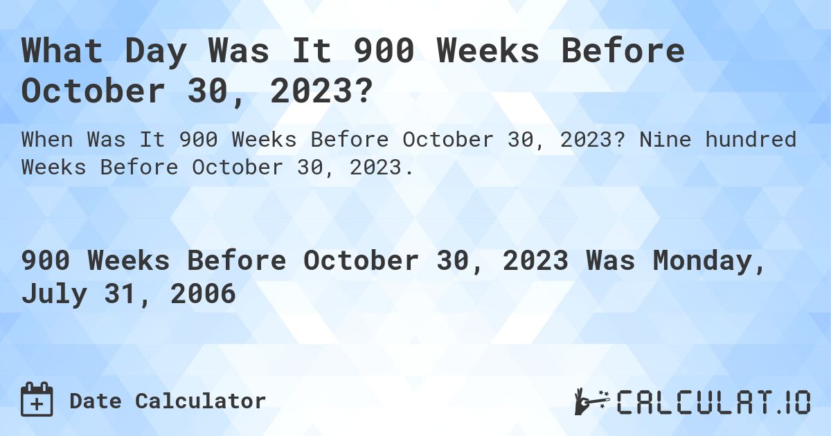 What Day Was It 900 Weeks Before October 30, 2023?. Nine hundred Weeks Before October 30, 2023.