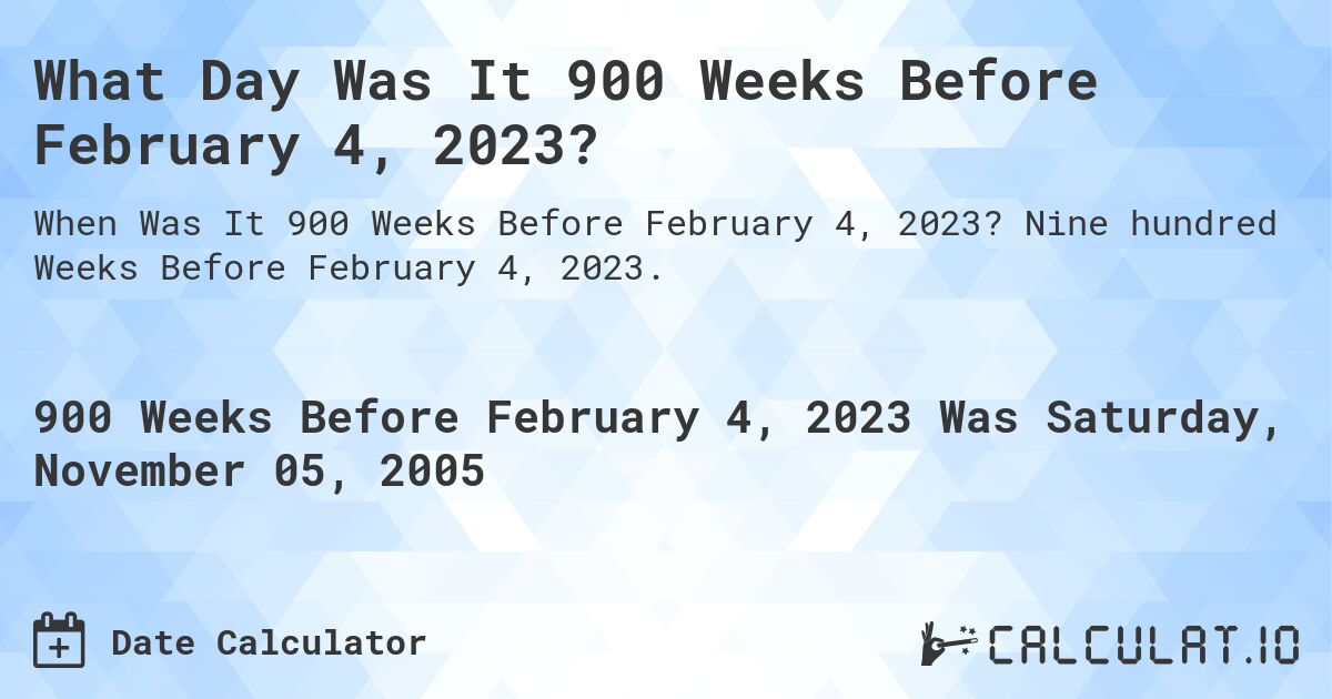 What Day Was It 900 Weeks Before February 4, 2023?. Nine hundred Weeks Before February 4, 2023.