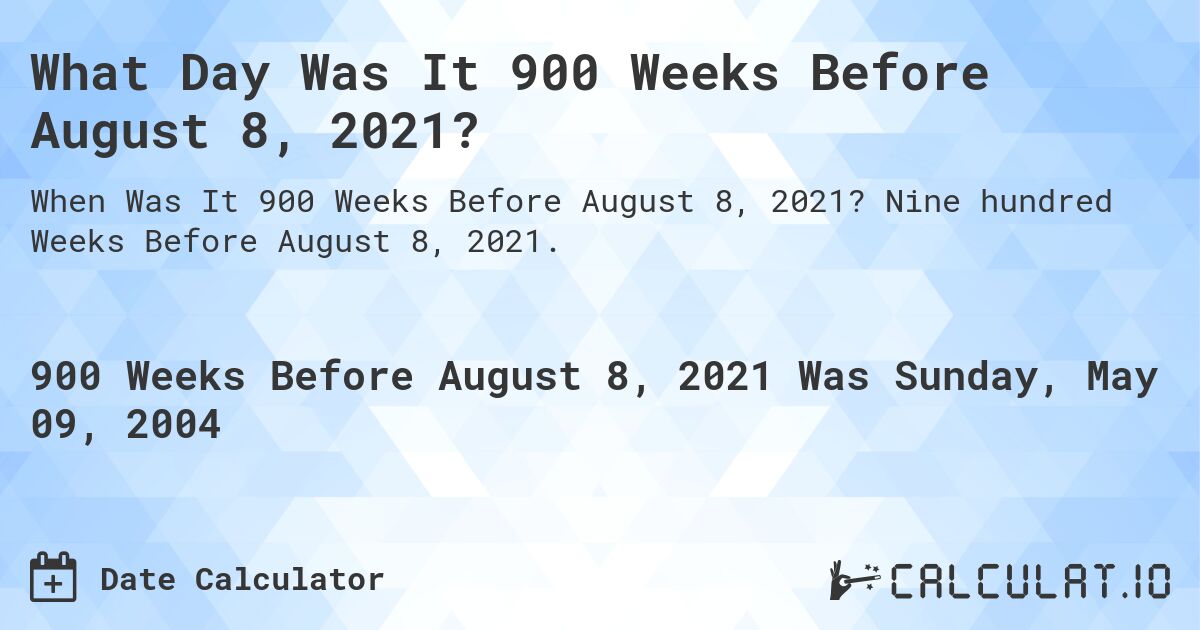 What Day Was It 900 Weeks Before August 8, 2021?. Nine hundred Weeks Before August 8, 2021.