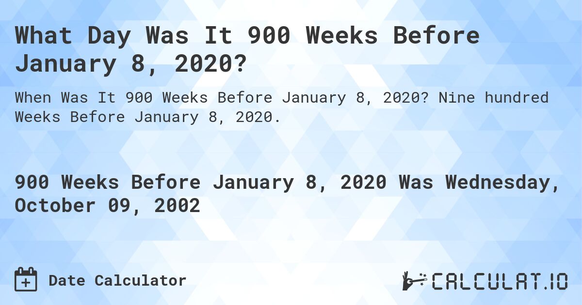 What Day Was It 900 Weeks Before January 8, 2020?. Nine hundred Weeks Before January 8, 2020.