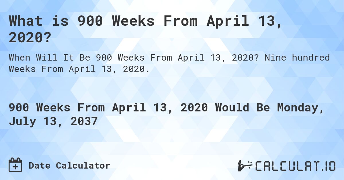 What is 900 Weeks From April 13, 2020?. Nine hundred Weeks From April 13, 2020.