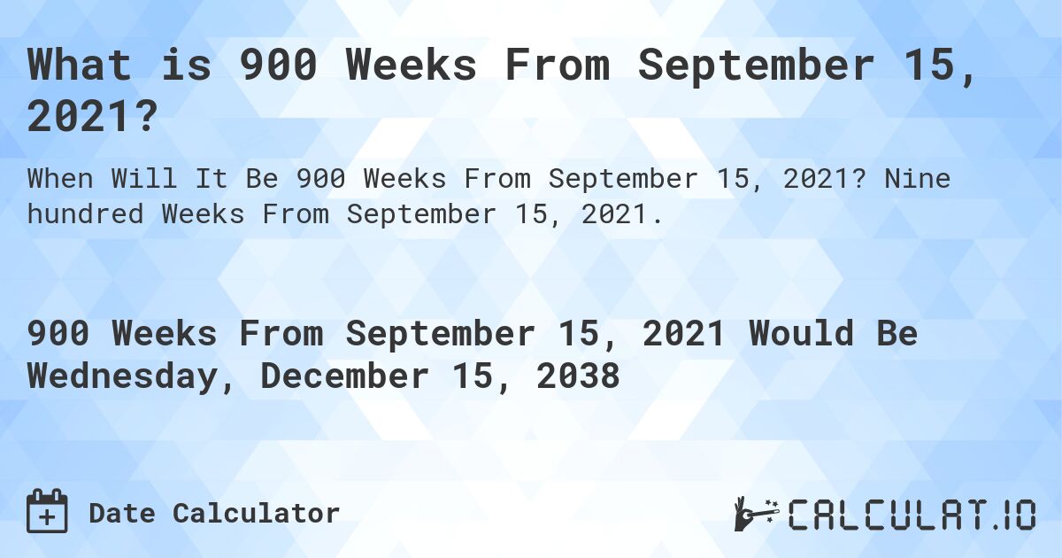 What is 900 Weeks From September 15, 2021?. Nine hundred Weeks From September 15, 2021.