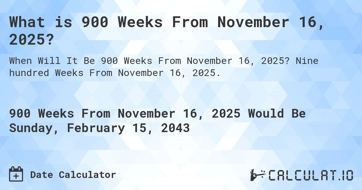 What is 900 Weeks From November 16, 2025?. Nine hundred Weeks From November 16, 2025.