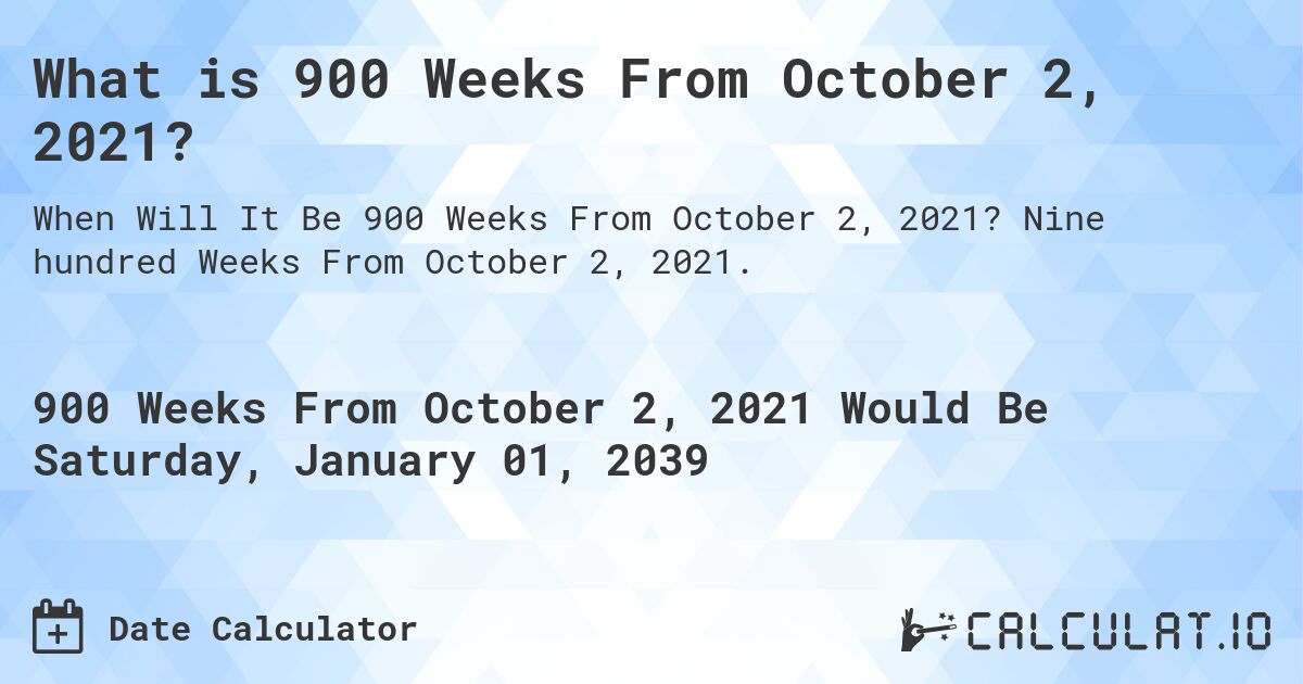 What is 900 Weeks From October 2, 2021?. Nine hundred Weeks From October 2, 2021.