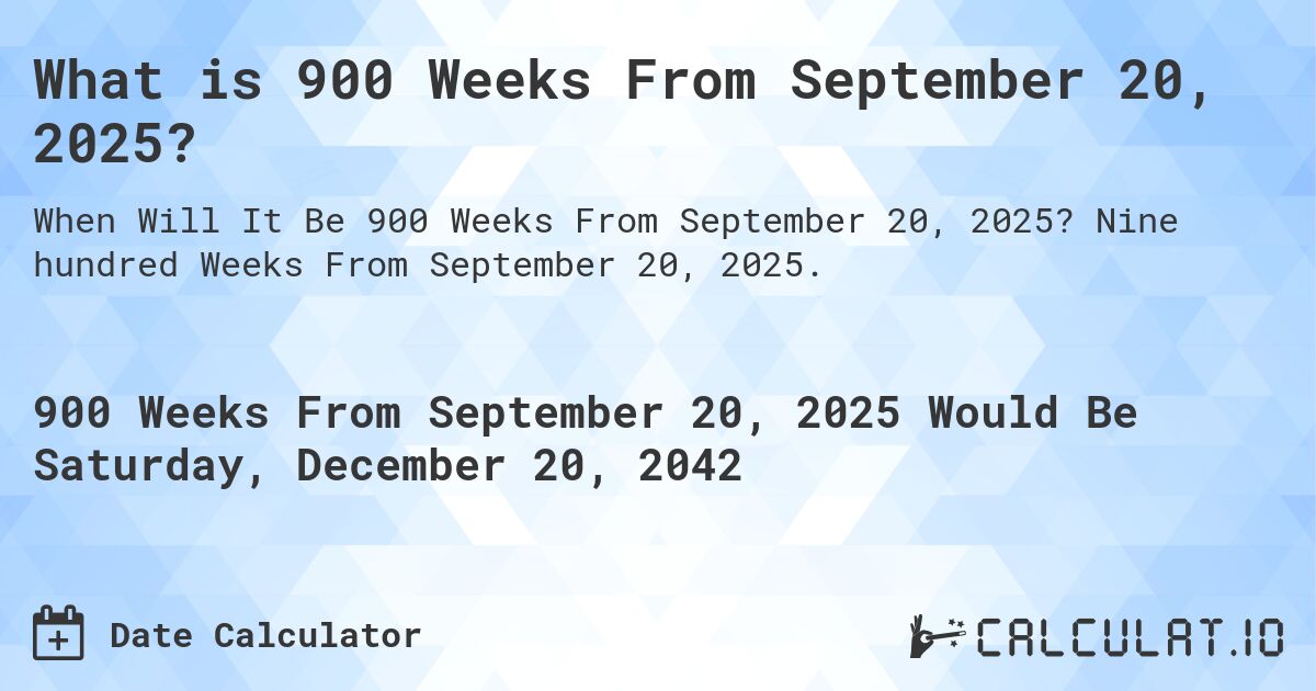 What is 900 Weeks From September 20, 2025?. Nine hundred Weeks From September 20, 2025.