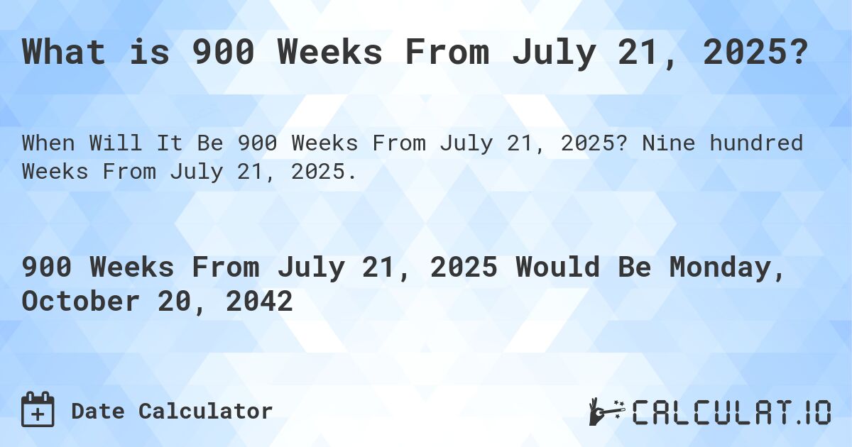 What is 900 Weeks From July 21, 2025?. Nine hundred Weeks From July 21, 2025.