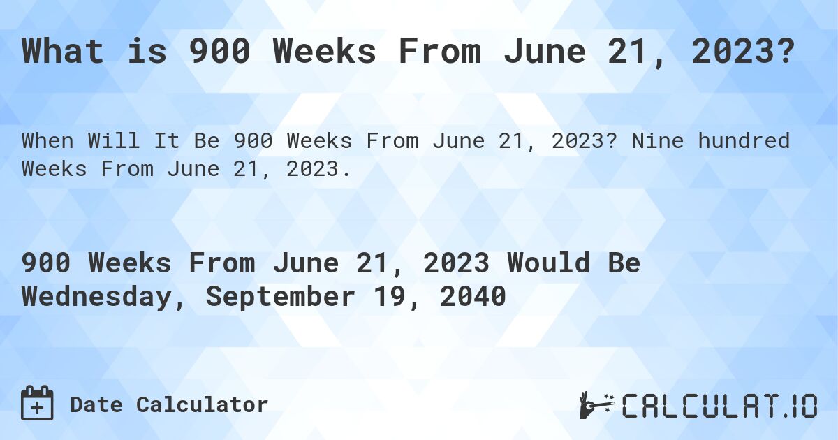 What is 900 Weeks From June 21, 2023?. Nine hundred Weeks From June 21, 2023.