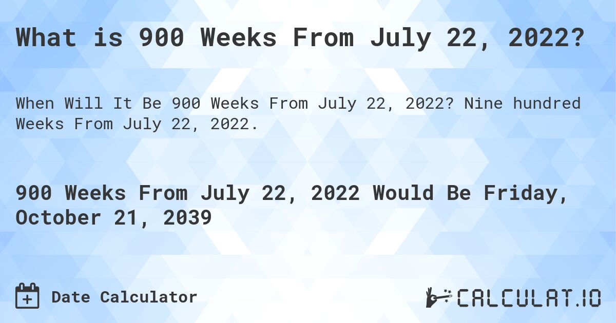 What is 900 Weeks From July 22, 2022?. Nine hundred Weeks From July 22, 2022.