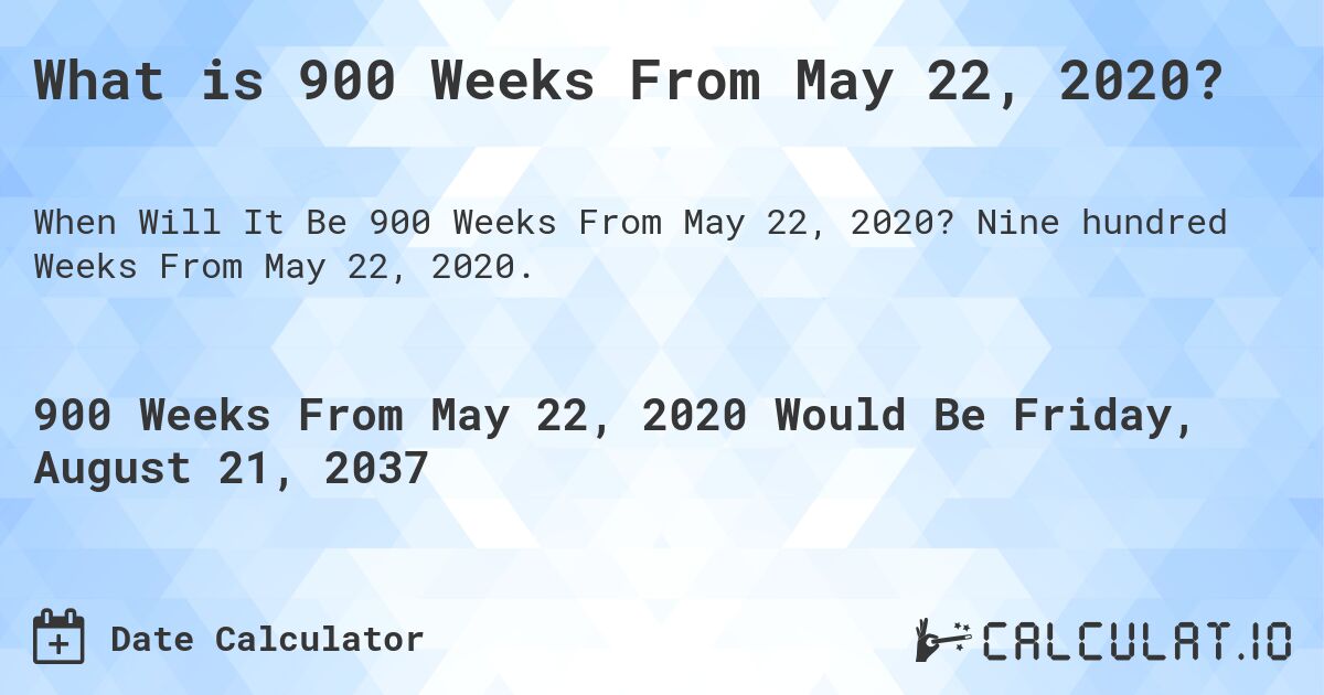 What is 900 Weeks From May 22, 2020?. Nine hundred Weeks From May 22, 2020.