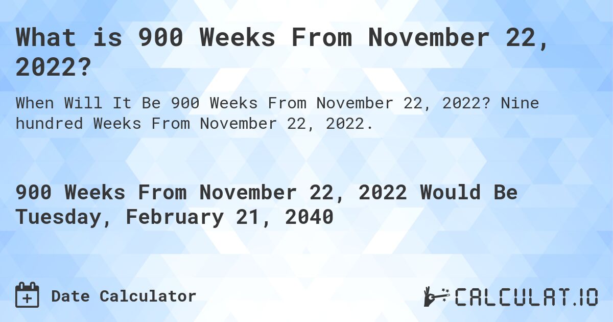 What is 900 Weeks From November 22, 2022?. Nine hundred Weeks From November 22, 2022.