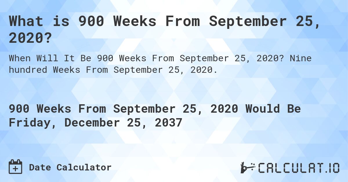 What is 900 Weeks From September 25, 2020?. Nine hundred Weeks From September 25, 2020.