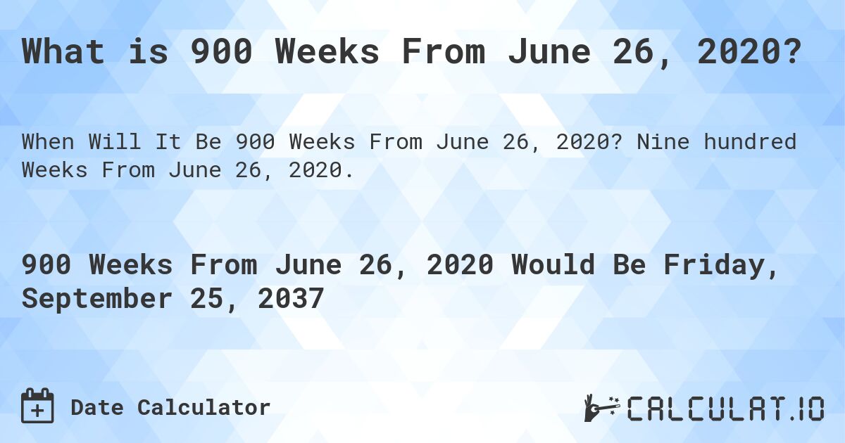 What is 900 Weeks From June 26, 2020?. Nine hundred Weeks From June 26, 2020.