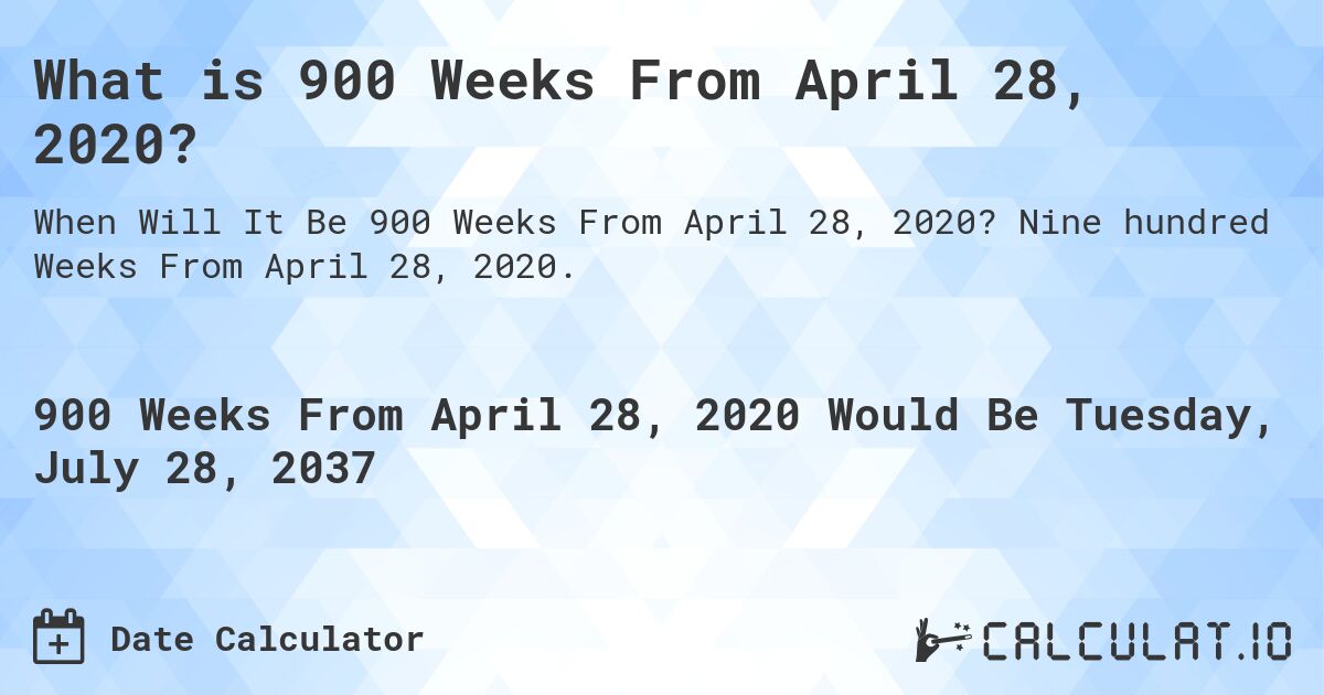What is 900 Weeks From April 28, 2020?. Nine hundred Weeks From April 28, 2020.