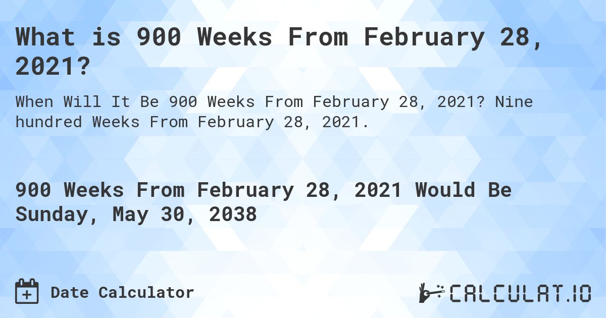 What is 900 Weeks From February 28, 2021?. Nine hundred Weeks From February 28, 2021.