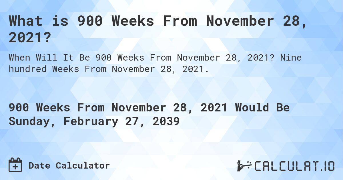 What is 900 Weeks From November 28, 2021?. Nine hundred Weeks From November 28, 2021.
