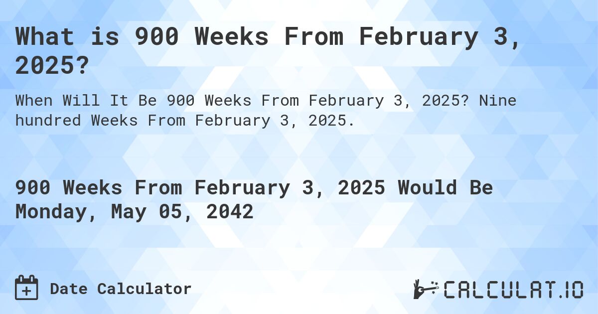 What is 900 Weeks From February 3, 2025?. Nine hundred Weeks From February 3, 2025.