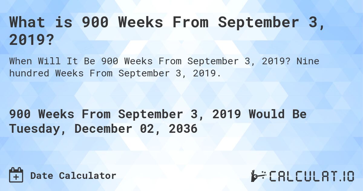 What is 900 Weeks From September 3, 2019?. Nine hundred Weeks From September 3, 2019.