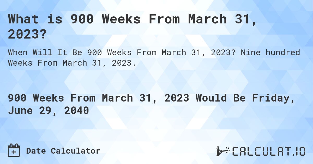 What is 900 Weeks From March 31, 2023?. Nine hundred Weeks From March 31, 2023.