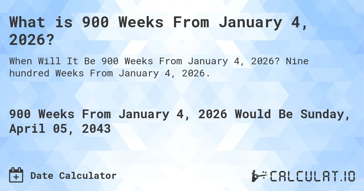 What is 900 Weeks From January 4, 2026?. Nine hundred Weeks From January 4, 2026.