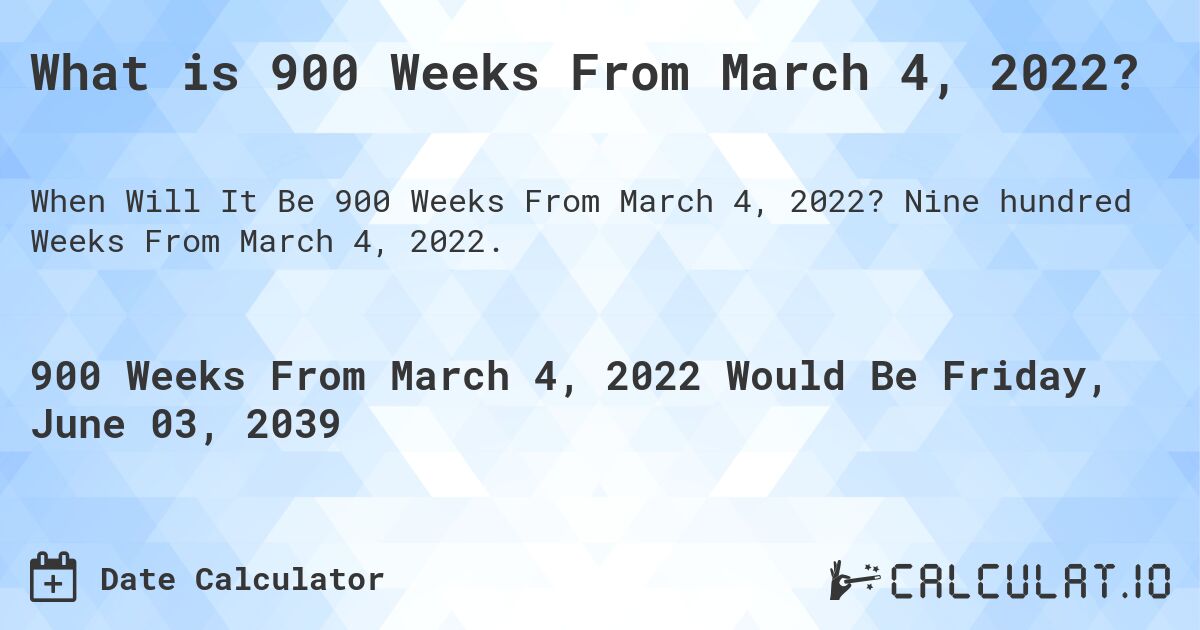 What is 900 Weeks From March 4, 2022?. Nine hundred Weeks From March 4, 2022.