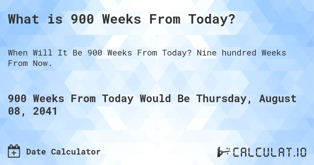 What is 900 Weeks From Today?. Nine hundred Weeks From Now.