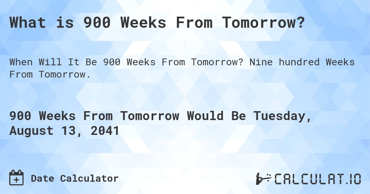 What is 900 Weeks From Tomorrow?. Nine hundred Weeks From Tomorrow.
