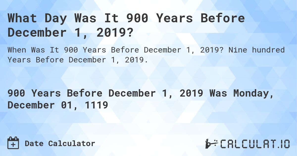 What Day Was It 900 Years Before December 1, 2019?. Nine hundred Years Before December 1, 2019.