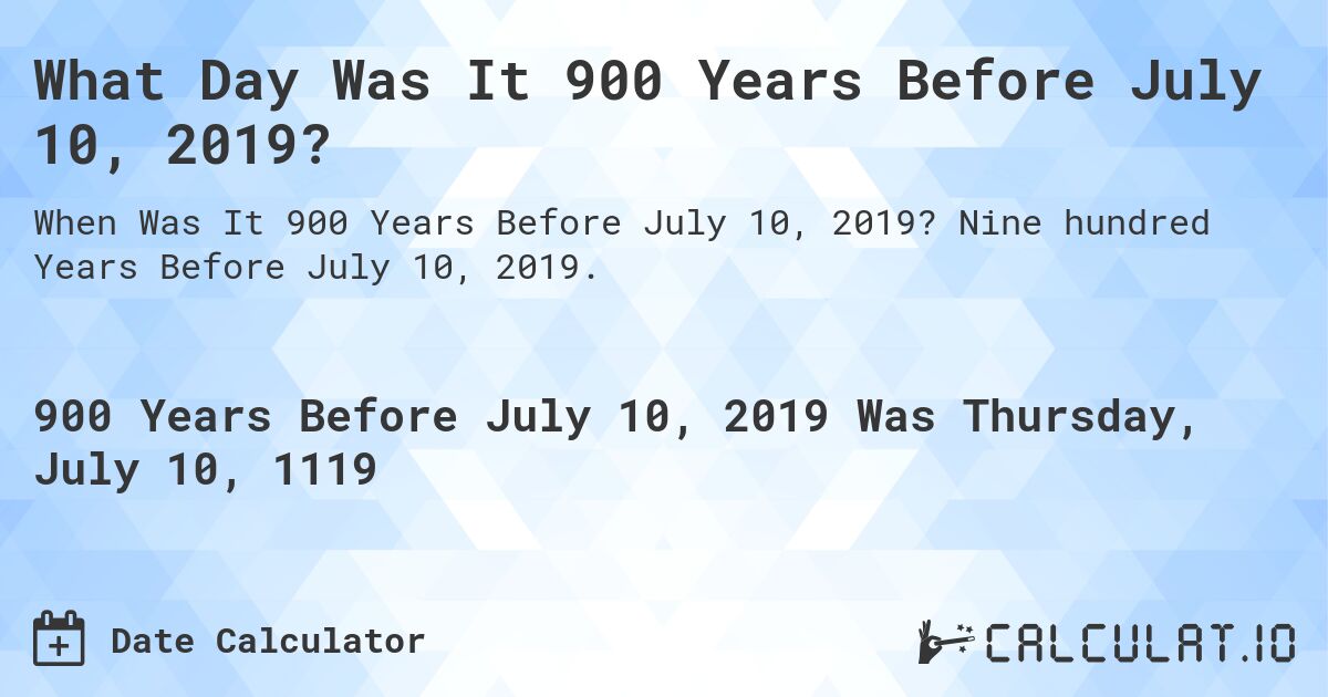 What Day Was It 900 Years Before July 10, 2019?. Nine hundred Years Before July 10, 2019.