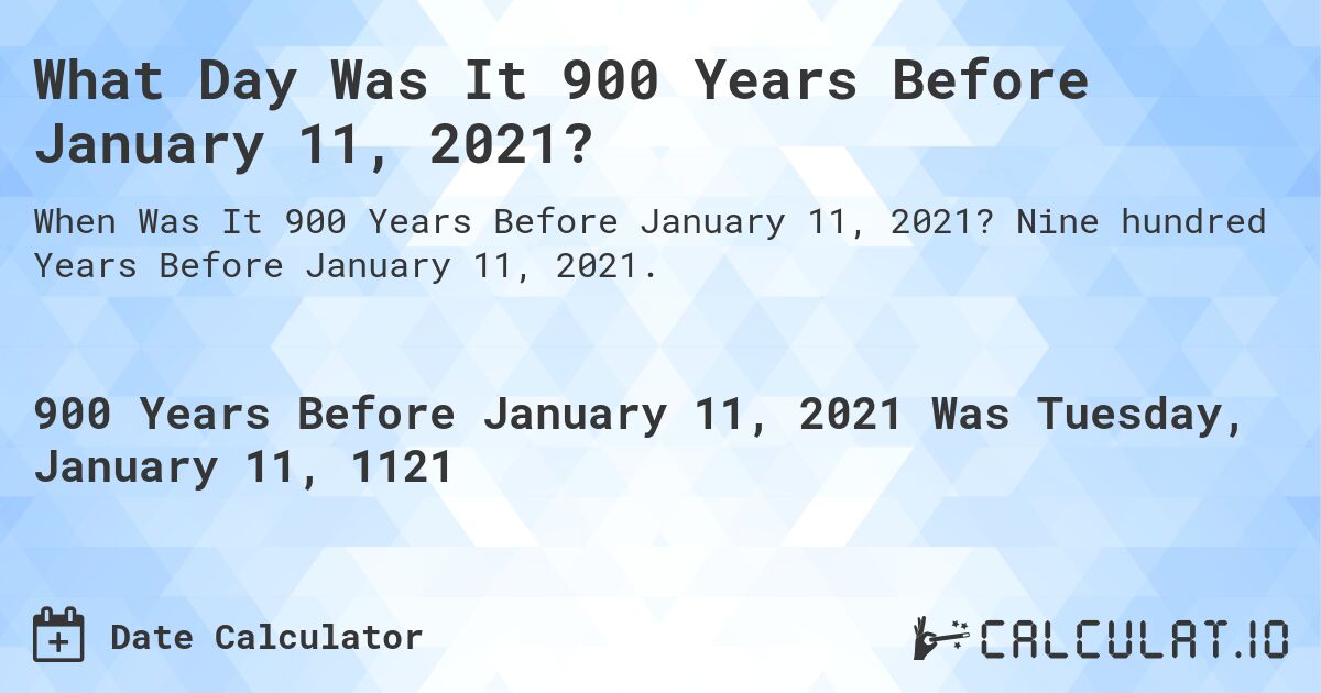 What Day Was It 900 Years Before January 11, 2021?. Nine hundred Years Before January 11, 2021.