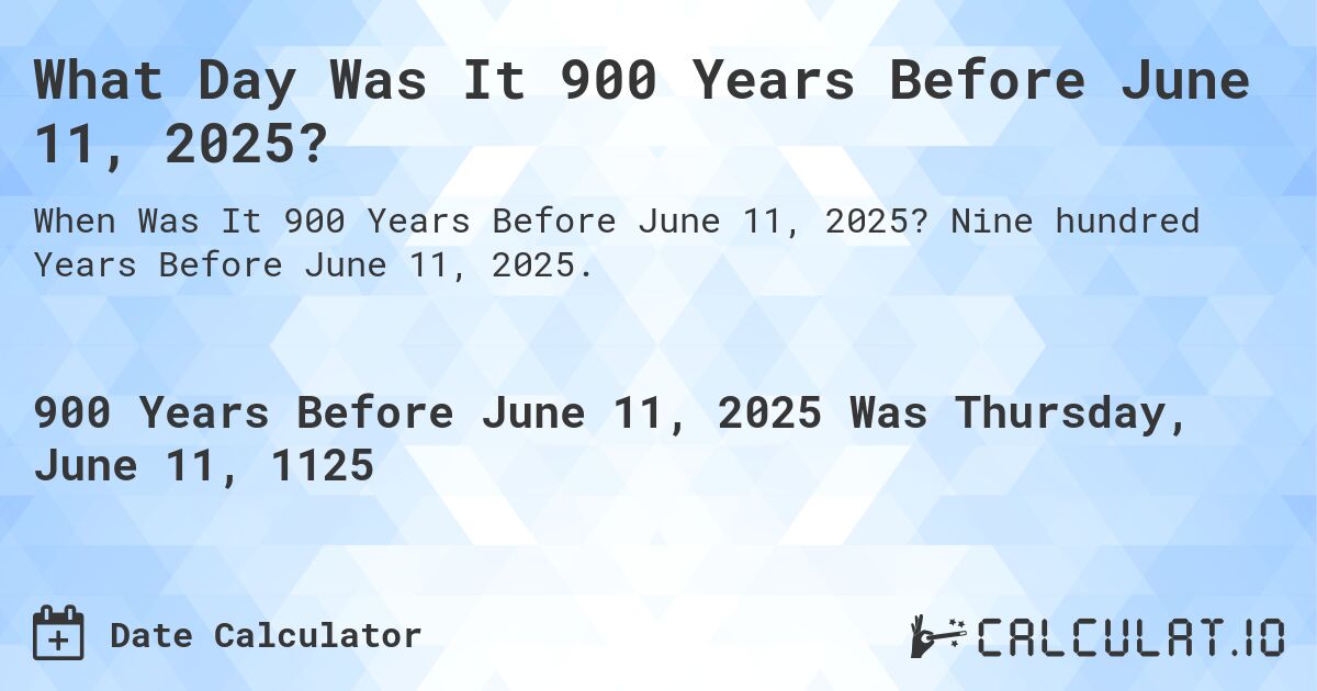 What Day Was It 900 Years Before June 11, 2025?. Nine hundred Years Before June 11, 2025.