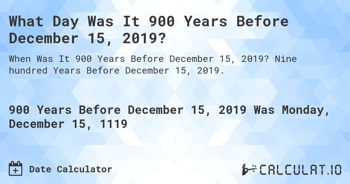 What Day Was It 900 Years Before December 15, 2019?. Nine hundred Years Before December 15, 2019.