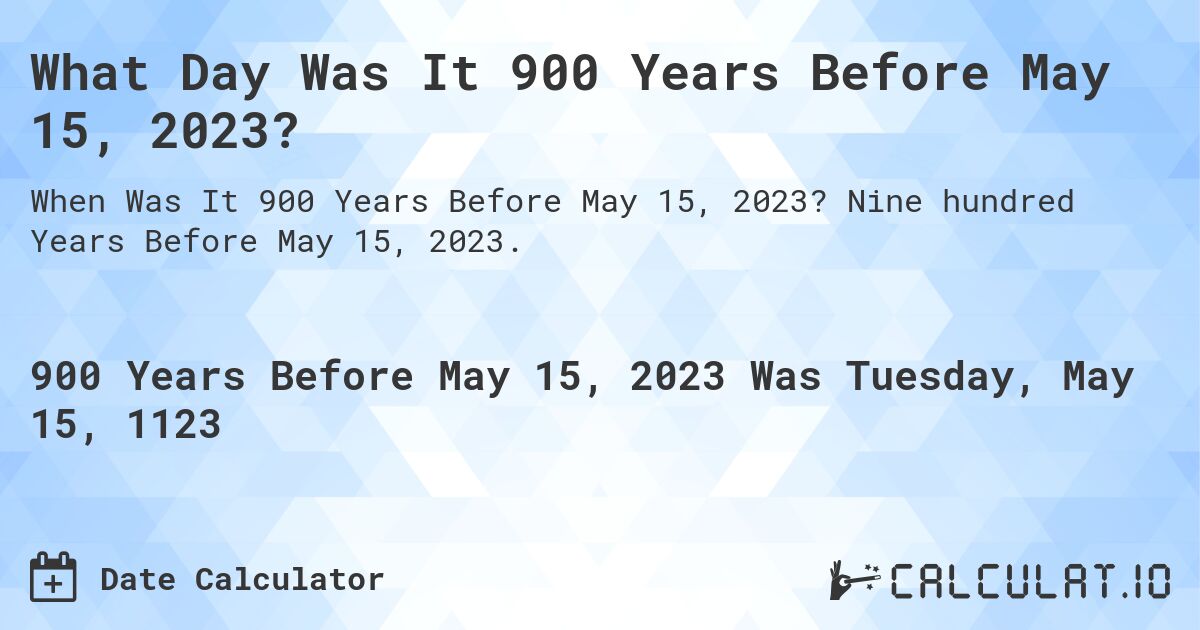 What Day Was It 900 Years Before May 15, 2023?. Nine hundred Years Before May 15, 2023.