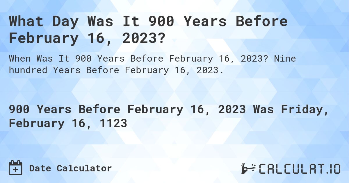 What Day Was It 900 Years Before February 16, 2023?. Nine hundred Years Before February 16, 2023.