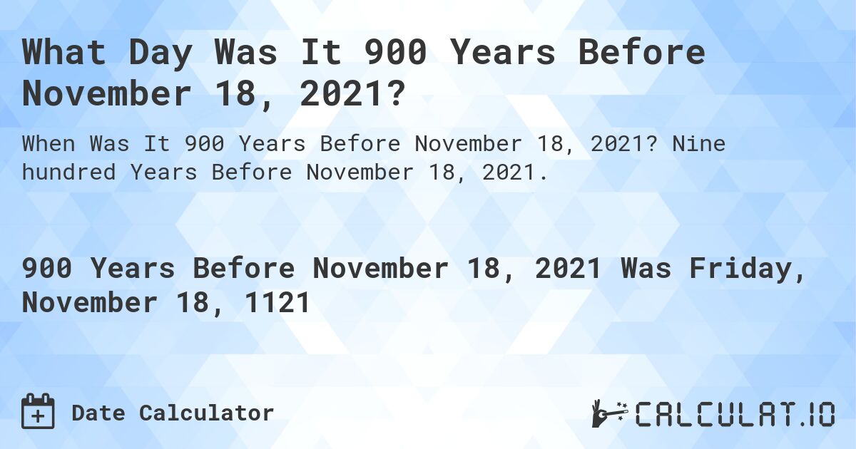 What Day Was It 900 Years Before November 18, 2021?. Nine hundred Years Before November 18, 2021.