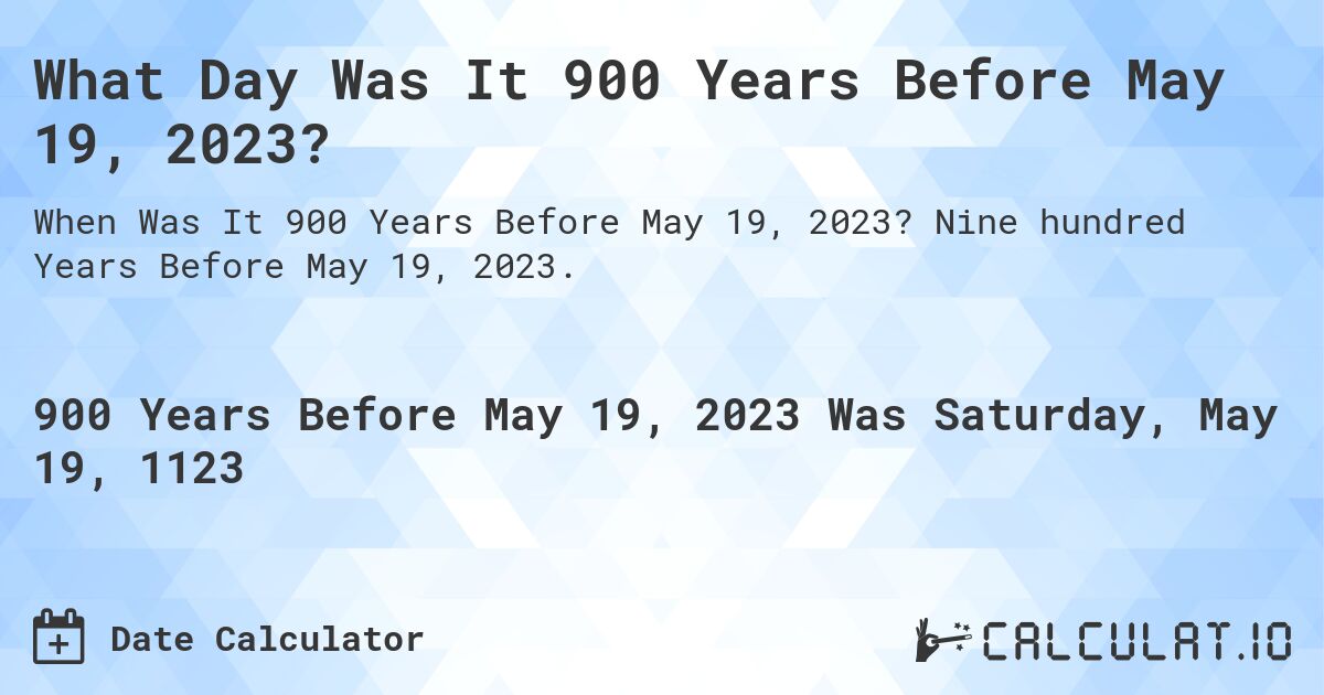 What Day Was It 900 Years Before May 19, 2023?. Nine hundred Years Before May 19, 2023.