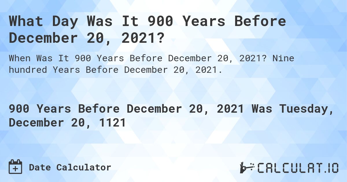 What Day Was It 900 Years Before December 20, 2021?. Nine hundred Years Before December 20, 2021.