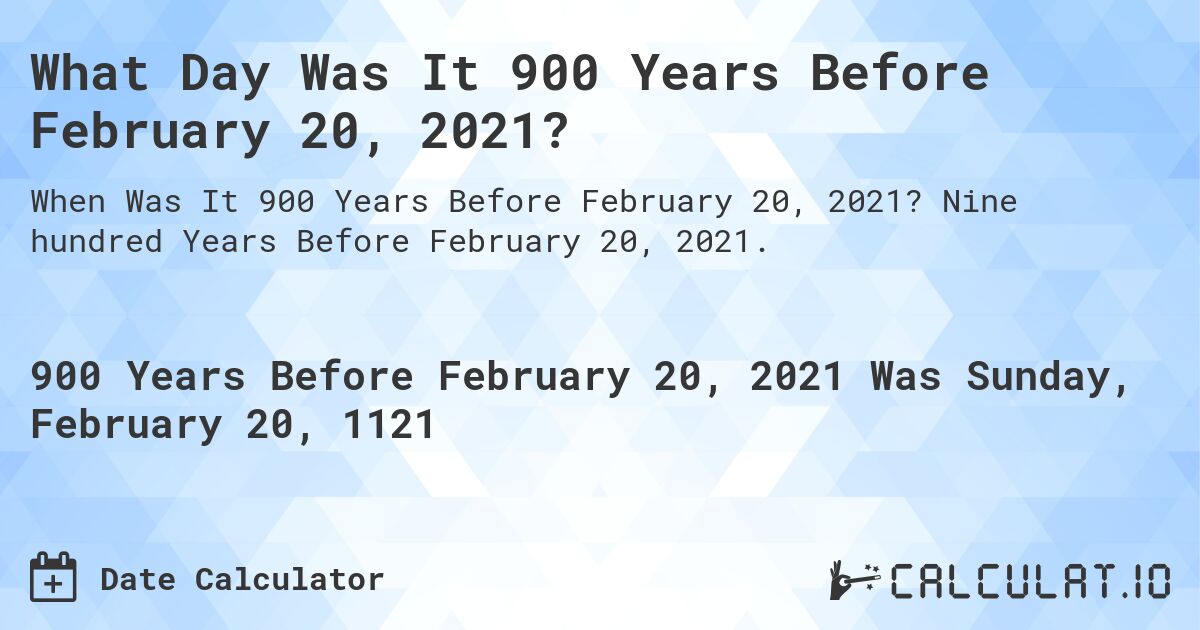 What Day Was It 900 Years Before February 20, 2021?. Nine hundred Years Before February 20, 2021.