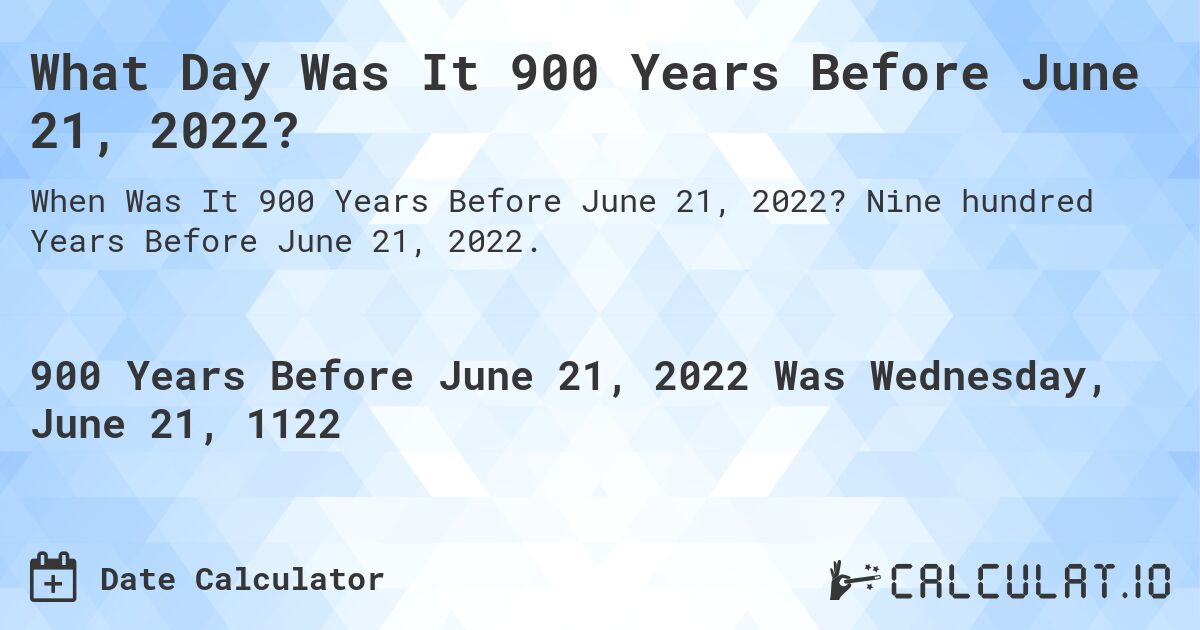 What Day Was It 900 Years Before June 21, 2022?. Nine hundred Years Before June 21, 2022.
